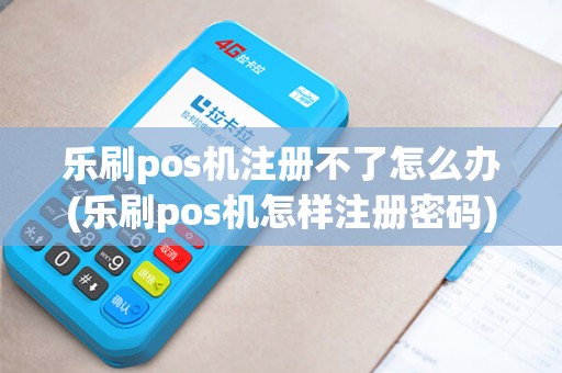 乐刷pos机注册不了怎么办(乐刷pos机怎样注册密码)