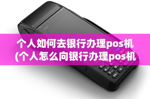 个人如何去银行办理pos机(个人怎么向银行办理pos机)