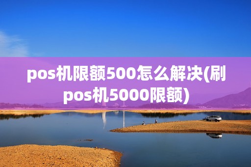 pos机限额500怎么解决(刷pos机5000限额)