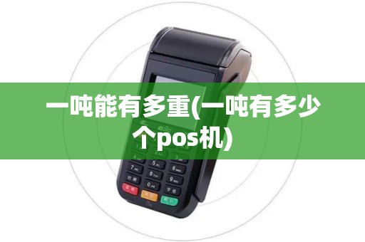 一吨能有多重(一吨有多少个pos机)