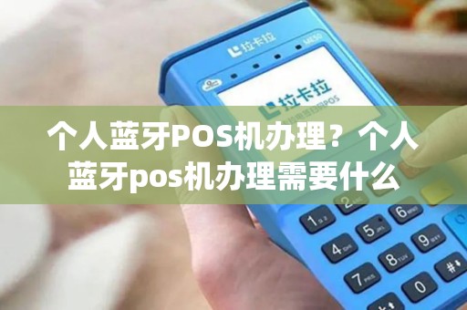 个人蓝牙POS机办理？个人蓝牙pos机办理需要什么