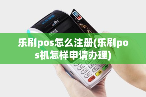 乐刷pos怎么注册(乐刷pos机怎样申请办理)