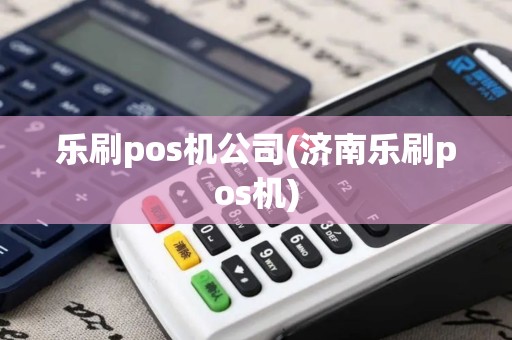 乐刷pos机公司(济南乐刷pos机)