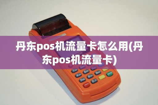 丹东pos机流量卡怎么用(丹东pos机流量卡)