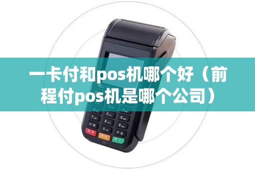 一卡付和pos机哪个好（前程付pos机是哪个公司）