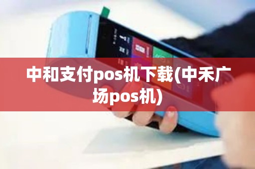 中和支付pos机下载(中禾广场pos机)