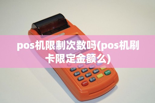 pos机限制次数吗(pos机刷卡限定金额么)