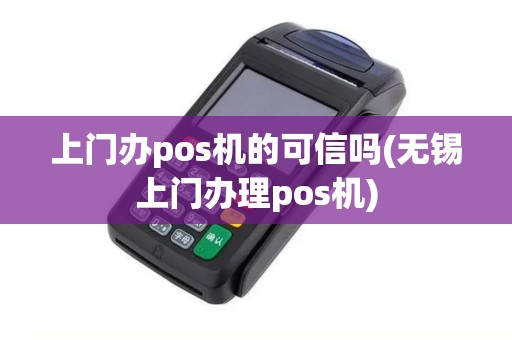 上门办pos机的可信吗(无锡上门办理pos机)