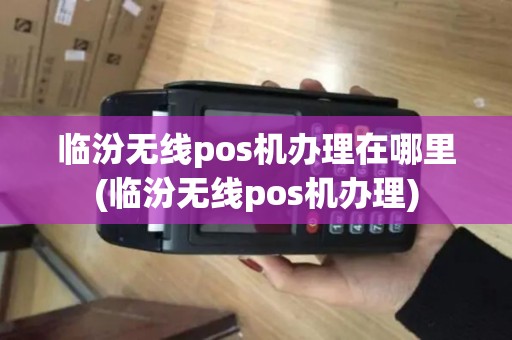 临汾无线pos机办理在哪里(临汾无线pos机办理)