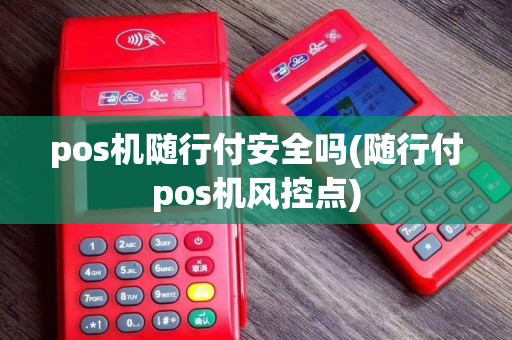 pos机随行付安全吗(随行付pos机风控点)