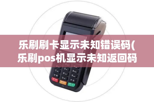 乐刷刷卡显示未知错误码(乐刷pos机显示未知返回码)