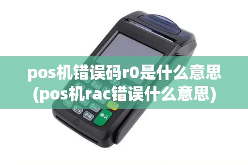 pos机错误码r0是什么意思(pos机rac错误什么意思)