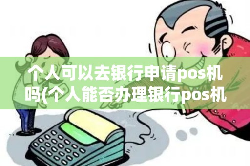 个人可以去银行申请pos机吗(个人能否办理银行pos机刷)