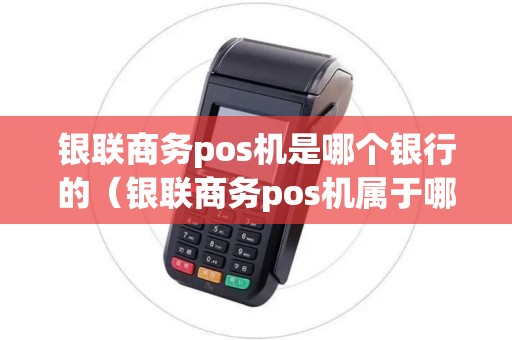 银联商务pos机是哪个银行的（银联商务pos机属于哪个银行的）