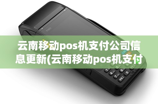 云南移动pos机支付公司信息更新(云南移动pos机支付公司信息)