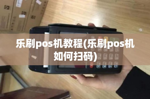 乐刷pos机教程(乐刷pos机如何扫码)