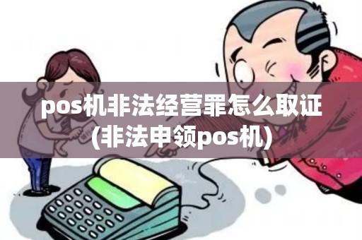 pos机非法经营罪怎么取证(非法申领pos机)