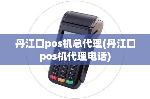 丹江口pos机总代理(丹江口pos机代理电话)