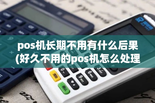 pos机长期不用有什么后果(好久不用的pos机怎么处理)