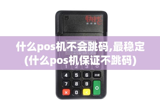什么pos机不会跳码,最稳定(什么pos机保证不跳码)