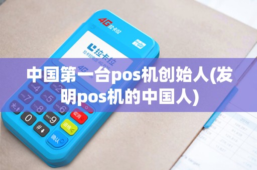 中国第一台pos机创始人(发明pos机的中国人)