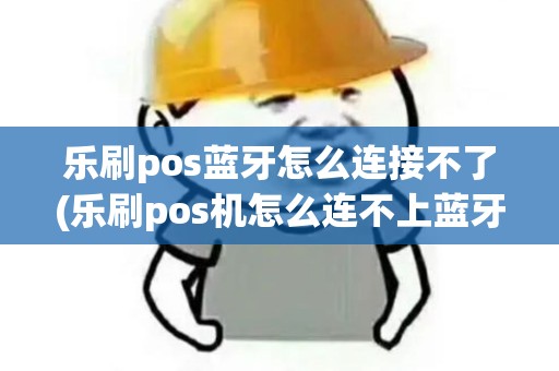 乐刷pos蓝牙怎么连接不了(乐刷pos机怎么连不上蓝牙)