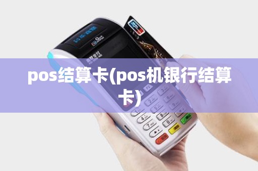 pos结算卡(pos机银行结算卡)