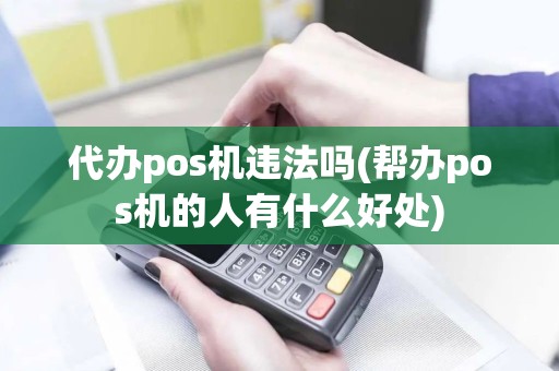代办pos机违法吗(帮办pos机的人有什么好处)