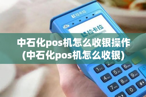 中石化pos机怎么收银操作(中石化pos机怎么收银)