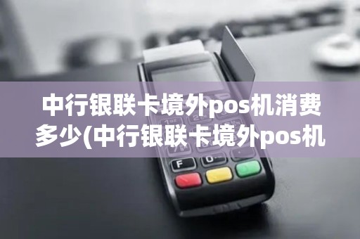 中行银联卡境外pos机消费多少(中行银联卡境外pos机消费)
