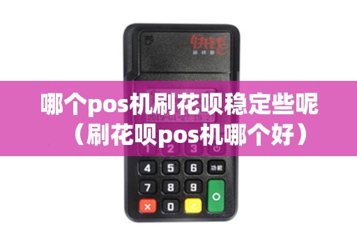 哪个pos机刷花呗稳定些呢（刷花呗pos机哪个好）