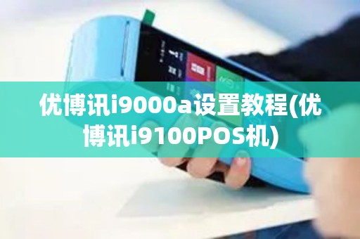 优博讯i9000a设置教程(优博讯i9100POS机)