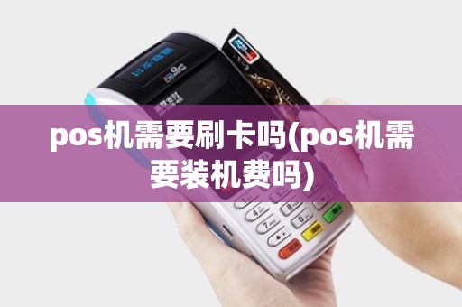 pos机需要刷卡吗(pos机需要装机费吗)