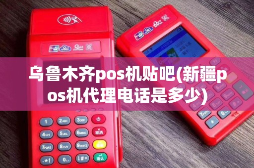 乌鲁木齐pos机贴吧(新疆pos机代理电话是多少)