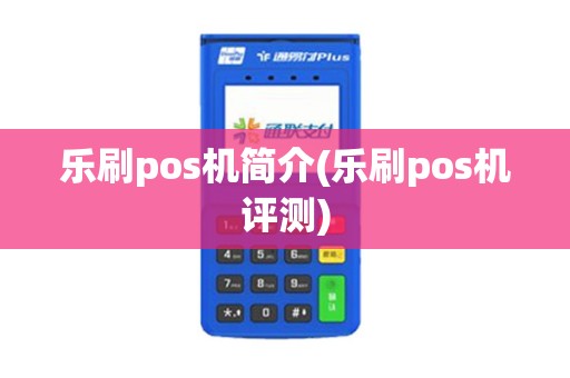 乐刷pos机简介(乐刷pos机评测)