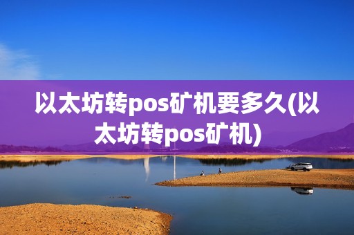 以太坊转pos矿机要多久(以太坊转pos矿机)
