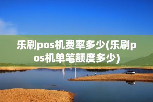 乐刷pos机费率多少(乐刷pos机单笔额度多少)