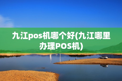 九江pos机哪个好(九江哪里办理POS机)