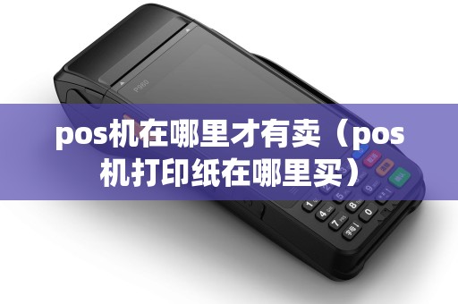 pos机在哪里才有卖（pos机打印纸在哪里买）