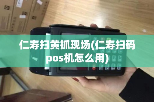 仁寿扫黄抓现场(仁寿扫码pos机怎么用)