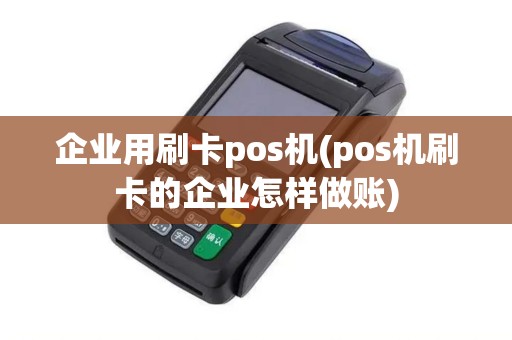 企业用刷卡pos机(pos机刷卡的企业怎样做账)