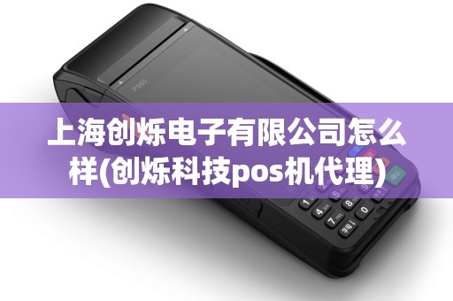 上海创烁电子有限公司怎么样(创烁科技pos机代理)