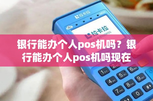 银行能办个人pos机吗？银行能办个人pos机吗现在