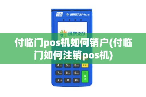 付临门pos机如何销户(付临门如何注销pos机)