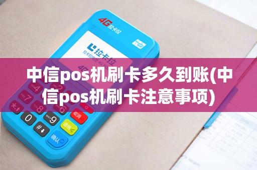 中信pos机刷卡多久到账(中信pos机刷卡注意事项)