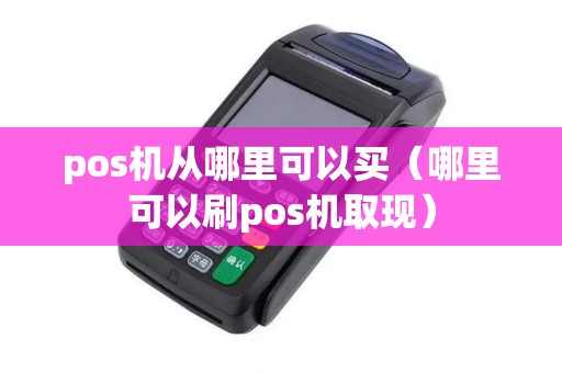 pos机从哪里可以买（哪里可以刷pos机取现）