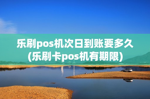 乐刷pos机次日到账要多久(乐刷卡pos机有期限)