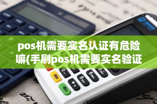 pos机需要实名认证有危险嘛(手刷pos机需要实名验证)
