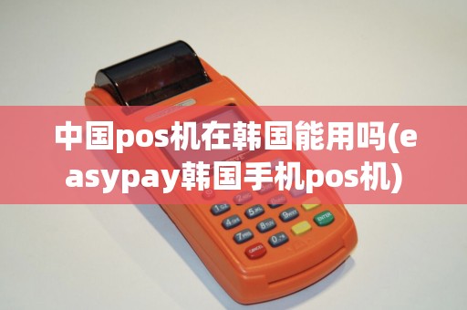 中国pos机在韩国能用吗(easypay韩国手机pos机)