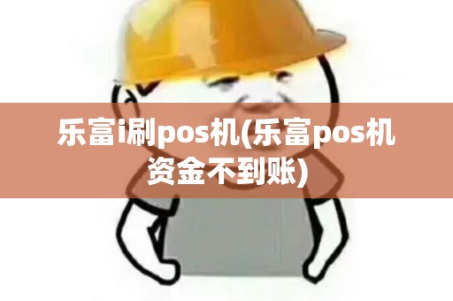 乐富i刷pos机(乐富pos机资金不到账)